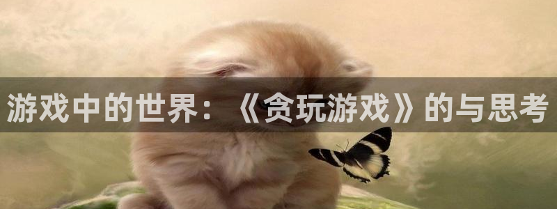 沐鸣注册网站：游戏中的世界：《贪玩游戏》的与思考