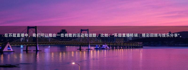 动感熊猫体育公园：在苏超直播中，我们可以推出一些有趣的活动和话题，比如：\